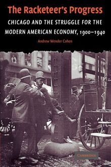 The Racketeer's Progress: Chicago and the Struggle for the Modern American Economy, 1900 - 1940 (Cambridge Historical Studies in American Law and Society)