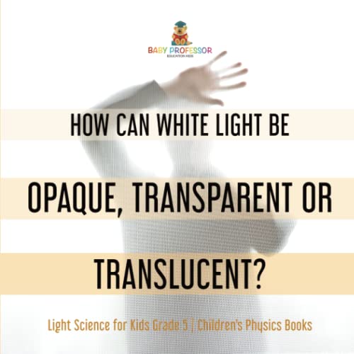 How Can White Light Be Opaque, Transparent or Translucent? Light Science for Kids Grade 5 Children's Physics Books