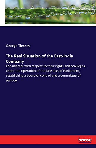 The Real Situation of the East-India Company: Considered, with respect to their rights and privileges, under the operation of the late acts of ... a board of control and a committee of secrecy
