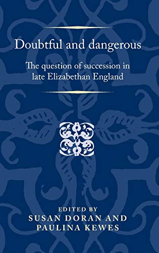 Doubtful and Dangerous: The Question of Succession in Late Elizabethan England (Politics, Culture and Society in Early Modern Britain)