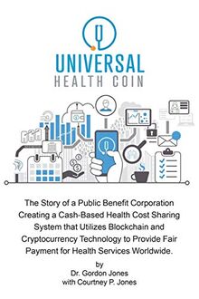 Universal Health Coin: The Story of a Public Benefit Corporation Creating a Cash-Based Health Cost Sharing System That Utilizes Blockchain Technology to Provide Fair Payment for Health Services.