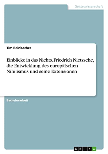 Einblicke in das Nichts. Friedrich Nietzsche, die Entwicklung des europäischen Nihilismus und seine Extensionen