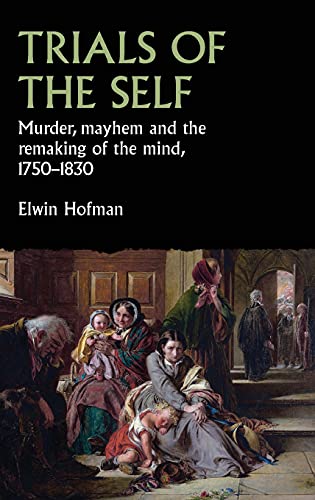 Trials of the self: Murder, mayhem and the remaking of the mind, 1750-1830 (Studies in Early Modern European History)