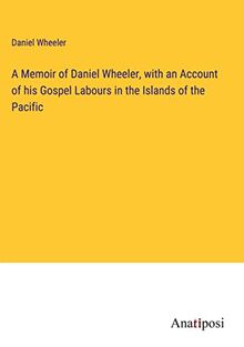A Memoir of Daniel Wheeler, with an Account of his Gospel Labours in the Islands of the Pacific