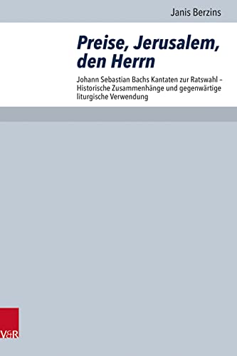 Preise, Jerusalem, den Herrn: Johann Sebastian Bachs Kantaten zur Ratswahl - Historische Zusammenhänge und gegenwärtige liturgische Verwendung (Arbeiten zur Pastoraltheologie, Liturgik und Hymnologie)