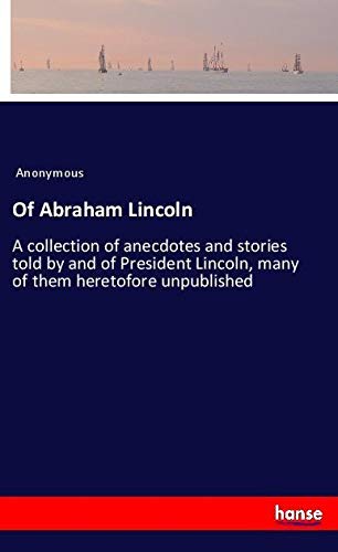 Of Abraham Lincoln: A collection of anecdotes and stories told by and of President Lincoln, many of them heretofore unpublished