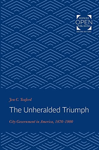 The Unheralded Triumph: City Government in America, 1870-1900 (The Johns Hopkins University Studies in Historical and Political Science, Band 102)
