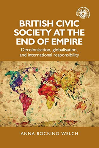British civic society at the end of empire: Decolonisation, globalisation, and international responsibility (Studies in Imperialism)