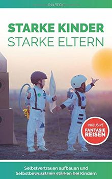 Starke Kinder Starke Eltern: Selbstvertrauen aufbauen und Selbstbewusstsein stärken bei Kindern Inklusive Fantasiereisen (selbstwertgefühl stärken bei kindern, Band 1)