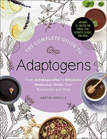 The Complete Guide to Adaptogens: From Ashwagandha to Rhodiola, Medicinal Herbs That Transform and Heal