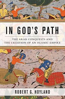 In God's Path: The Arab Conquests and the Creation of an Islamic Empire (Ancient Warfare and Civilization)