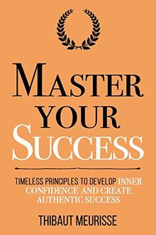 Master Your Success: Timeless Principles to Develop Inner Confidence and Create Authentic Success (Mastery Series, Band 6)