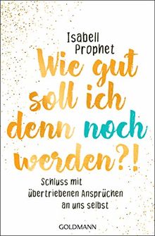 Wie gut soll ich denn noch werden?!: Schluss mit übertriebenen Ansprüchen an uns selbst