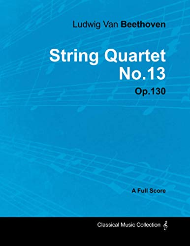 Ludwig Van Beethoven - String Quartet No. 13 - Op. 130 - A Full Score: With a Biography by Joseph Otten