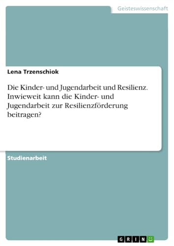 Die Kinder- und Jugendarbeit und Resilienz. Inwieweit kann die Kinder- und Jugendarbeit zur Resilienzförderung beitragen?