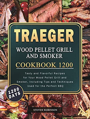 Steven Robinson Traeger Wood Pellet Grill And Smoker Cookbook 1200, 1200 Days Tasty And Flavorful Recipes For Your Wood Pellet Grill And Smoker, Including Tips And