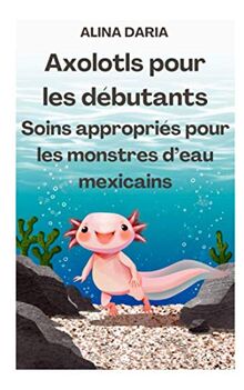 Axolotls pour les débutants – Soins appropriés pour les monstres d’eau mexicains