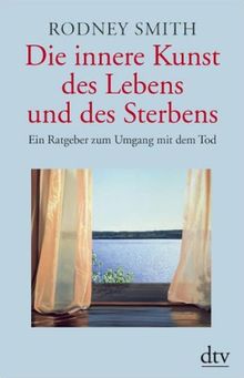 Die innere Kunst des Lebens und des Sterbens: Ein Ratgeber zum Umgang mit dem Tod