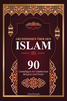 Grundwissen über den Islam: 90 Grundlagen des islamischen Glaubens und der Praxis | Mit Beweisen aus dem Edlen Koran und Authentische Hadithe (islamische bücher ).