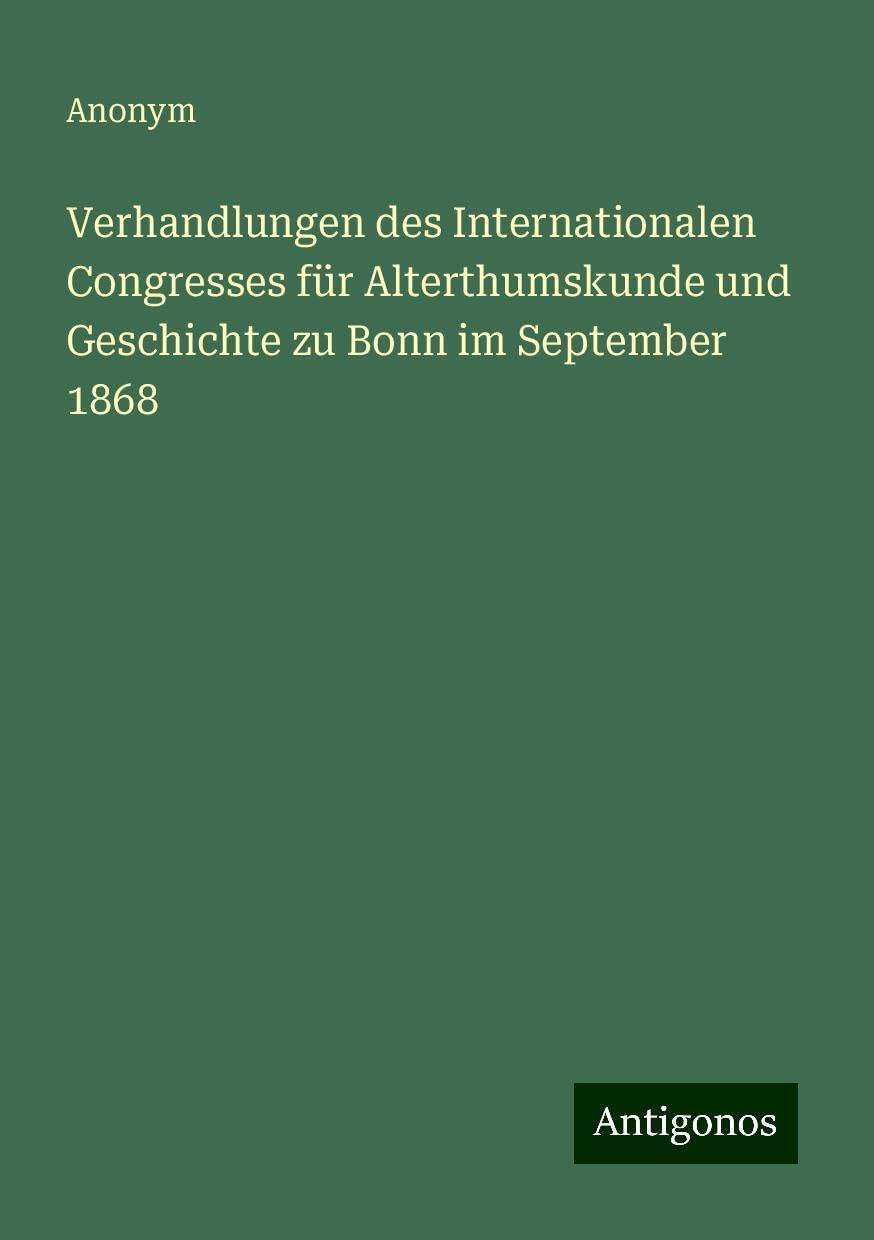 Verhandlungen des Internationalen Congresses für Alterthumskunde und Geschichte zu Bonn im September 1868