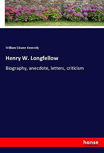 Henry W. Longfellow: Biography, anecdote, letters, criticism