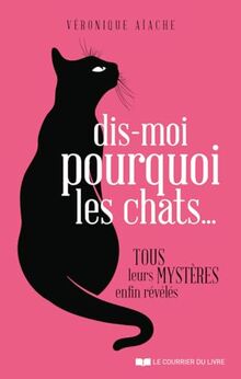 Dis-moi pourquoi les chats... : tous leurs mystères enfin révélés