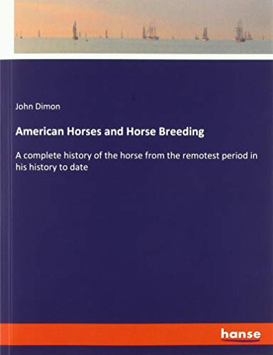 American Horses and Horse Breeding: A complete history of the horse from the remotest period in his history to date
