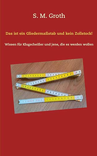 Das ist ein Gliedermaßstab und kein Zollstock!: Wissen für Klugscheißer und jene, die es werden wollen