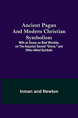 Ancient Pagan and Modern Christian Symbolism; With an Essay on Baal Worship, on the Assyrian Sacred Grove, and Other Allied Symbols