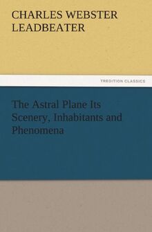 The Astral Plane Its Scenery, Inhabitants and Phenomena (TREDITION CLASSICS)