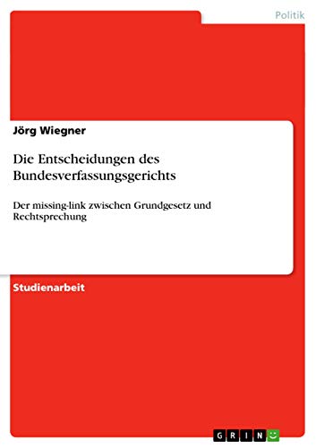 Die Entscheidungen des Bundesverfassungsgerichts: Der missing-link zwischen Grundgesetz und Rechtsprechung