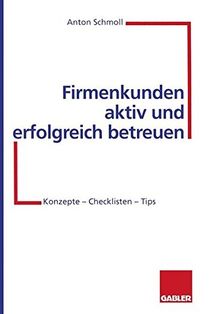 Firmenkunden aktiv und erfolgreich betreuen: Konzepte - Checklisten - Tips