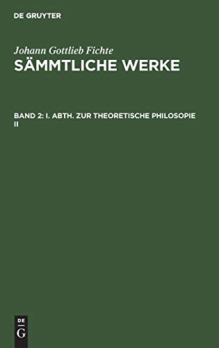 I. Abth. Zur Theoretische Philosopie II: I. Abth., 2. Bd. (Johann Gottlieb Fichte: Johann Gottlieb Fichte’s Sämmtliche Werke)