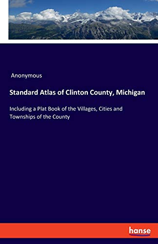 Standard Atlas of Clinton County, Michigan: Including a Plat Book of the Villages, Cities and Townships of the County