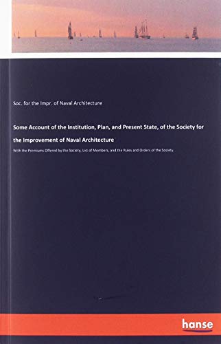 Some Account of the Institution, Plan, and Present State, of the Society for the Improvement of Naval Architecture: With the Premiums Offered by the ... and the Rules and Orders of the Society.