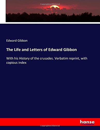 The Life and Letters of Edward Gibbon: With his History of the crusades. Verbatim reprint, with copious index