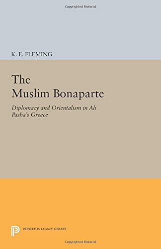 The Muslim Bonaparte: Diplomacy and Orientalism in Ali Pasha's Greece (Princeton Legacy Library) (Princeton Modern Greek Studies: Princeton Legacy Library)