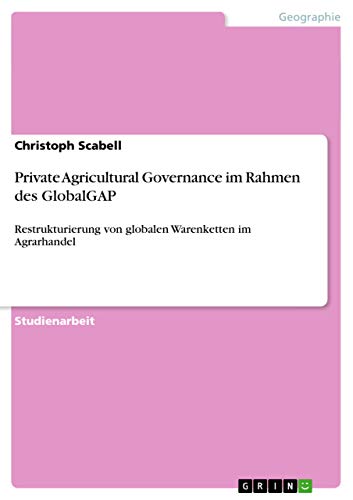 Private Agricultural Governance im Rahmen des GlobalGAP: Restrukturierung von globalen Warenketten im Agrarhandel
