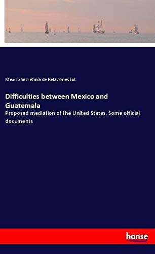 Difficulties between Mexico and Guatemala: Proposed mediation of the United States. Some official documents