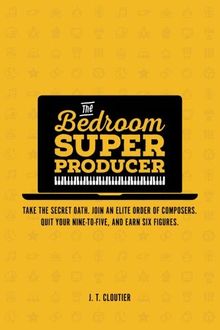 The Bedroom Super Producer: Take the secret oath. Join an elite order of composers. Quit your nine-to-five, and earn six figures.