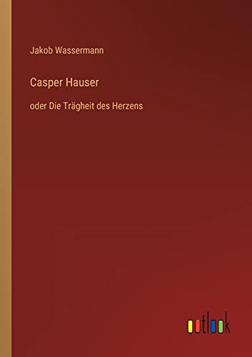Casper Hauser: oder Die Trägheit des Herzens