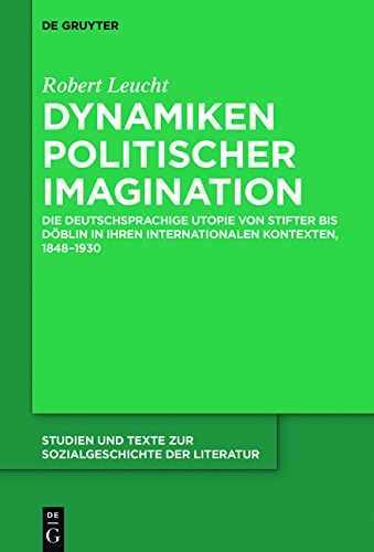Dynamiken politischer Imagination: Die deutschsprachige Utopie von Stifter bis Döblin in ihren internationalen Kontexten, 1848-1930 (Studien und Texte zur Sozialgeschichte der Literatur, Band 143)