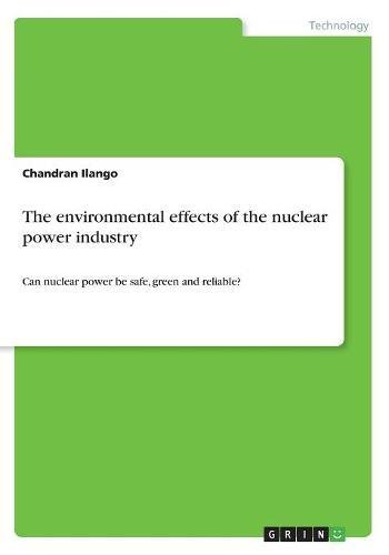 The environmental effects of the nuclear power industry: Can nuclear power be safe, green and reliable?