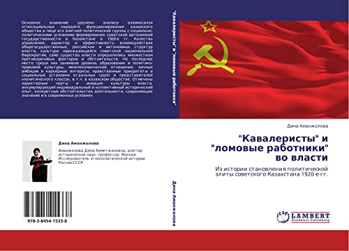 Кавалеристы и ломовые работники во власти: Из истории становления политической элиты советского Казахстана 1920-е гг.: Iz istorii stanowleniq politicheskoj älity sowetskogo Kazahstana 1920-e gg.