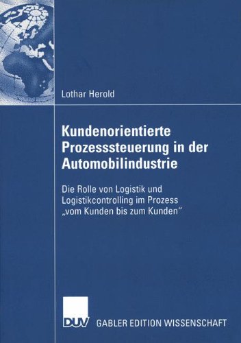 Kundenorientierte Prozesssteuerung in der Automobilindustrie: Die Rolle von Logistik und Logistikcontrolling im Prozess vom Kunden bis zum Kunden (German Edition)