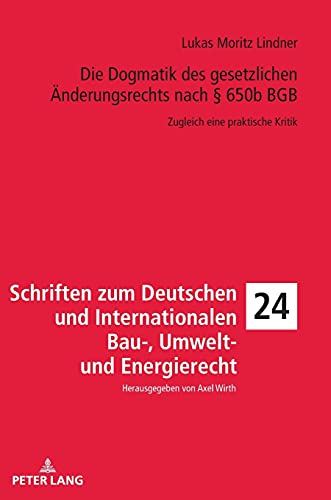 Die Dogmatik des gesetzlichen Änderungsrechts nach § 650b BGB: Zugleich eine praktische Kritik (Schriften zum Deutschen und Internationalen Bau-, Umwelt- und Energierecht, Band 24)