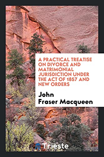 A Practical Treatise on Divorce and Matrimonial Jurisdiction Under the Act of 1857 and New Orders