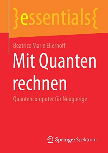 Mit Quanten rechnen: Quantencomputer für Neugierige (essentials)