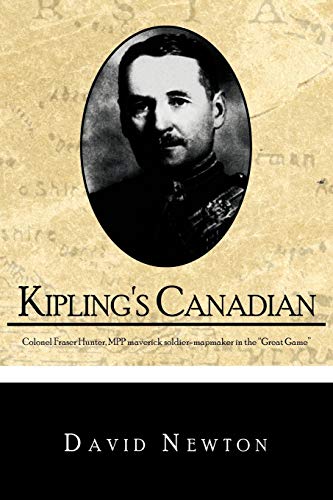 Kipling's Canadian: Colonel Fraser Hunter, MPP, maverick soldier-mapmaker in the Great Game.