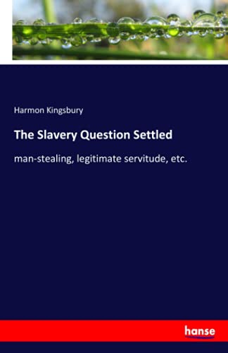 The Slavery Question Settled: man-stealing, legitimate servitude, etc.